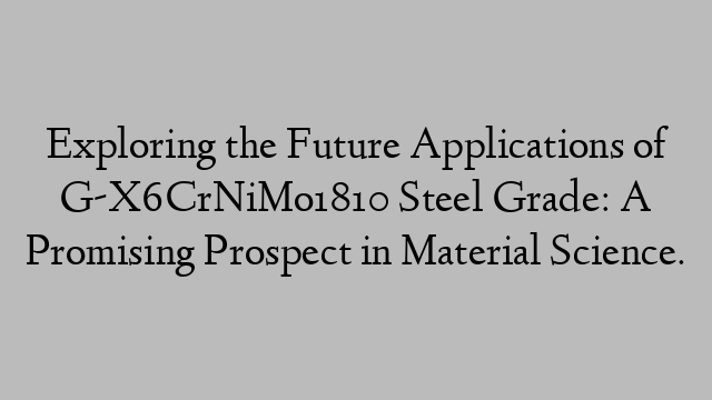 Exploring the Future Applications of G-X6CrNiMo1810 Steel Grade: A Promising Prospect in Material Science.