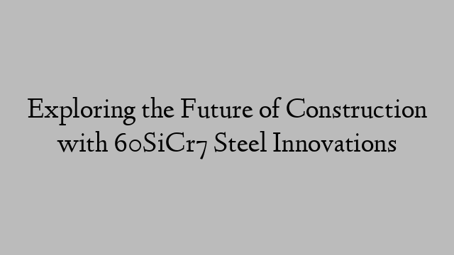 Exploring the Future of Construction with 60SiCr7 Steel Innovations