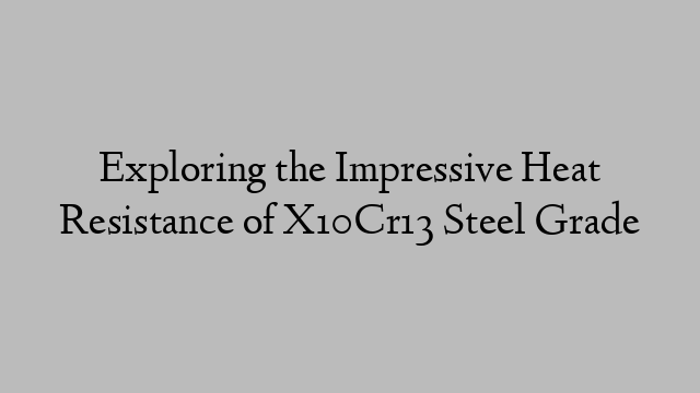 Exploring the Impressive Heat Resistance of X10Cr13 Steel Grade