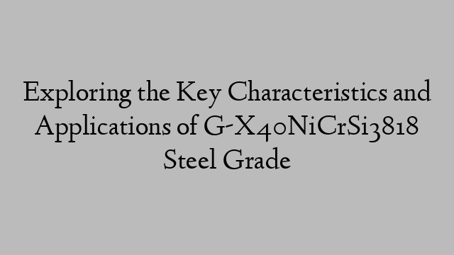 Exploring the Key Characteristics and Applications of G-X40NiCrSi3818 Steel Grade