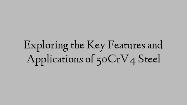 Exploring the Key Features and Applications of 50CrV4 Steel