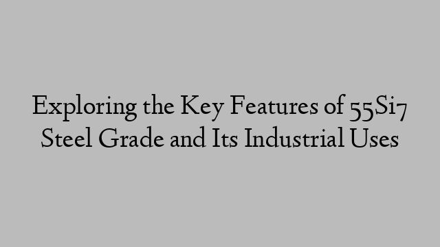 Exploring the Key Features of 55Si7 Steel Grade and Its Industrial Uses