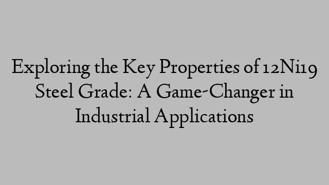 Exploring the Key Properties of 12Ni19 Steel Grade: A Game-Changer in Industrial Applications