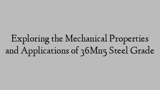 Exploring the Mechanical Properties and Applications of 36Mn5 Steel Grade