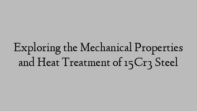 Exploring the Mechanical Properties and Heat Treatment of 15Cr3 Steel