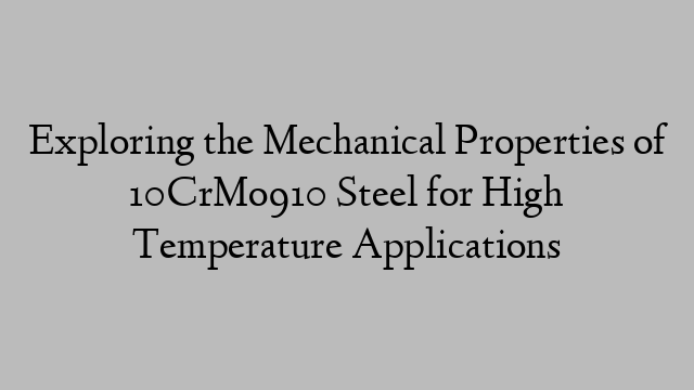 Exploring the Mechanical Properties of 10CrMo910 Steel for High Temperature Applications