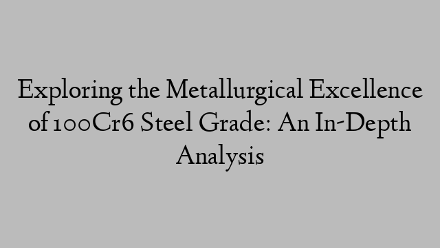 Exploring the Metallurgical Excellence of 100Cr6 Steel Grade: An In-Depth Analysis