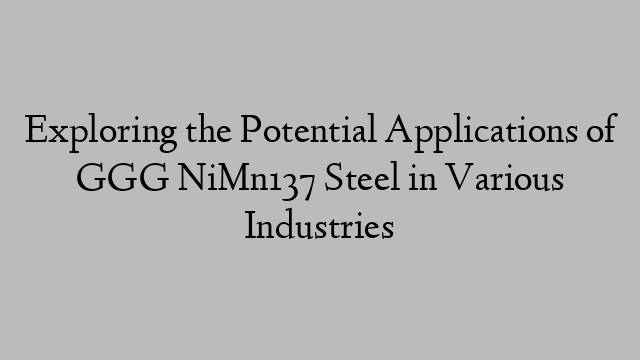 Exploring the Potential Applications of GGG NiMn137 Steel in Various Industries