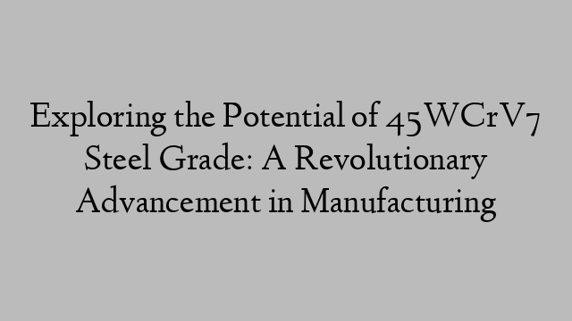 Exploring the Potential of 45WCrV7 Steel Grade: A Revolutionary Advancement in Manufacturing