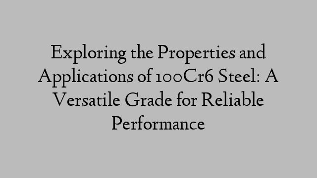 Exploring the Properties and Applications of 100Cr6 Steel: A Versatile Grade for Reliable Performance