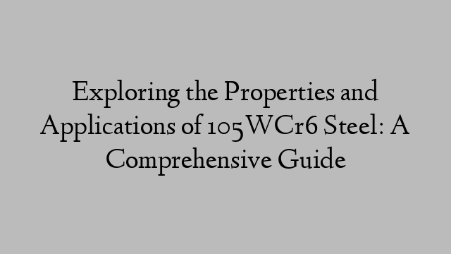 Exploring the Properties and Applications of 105WCr6 Steel: A Comprehensive Guide