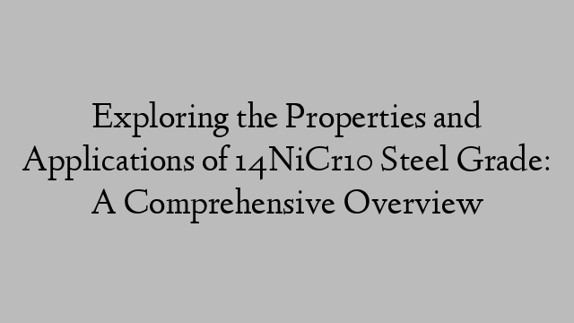 Exploring the Properties and Applications of 14NiCr10 Steel Grade: A Comprehensive Overview