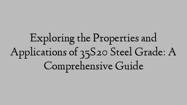 Exploring the Properties and Applications of 35S20 Steel Grade: A Comprehensive Guide