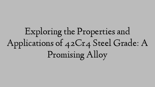 Exploring the Properties and Applications of 42Cr4 Steel Grade: A Promising Alloy