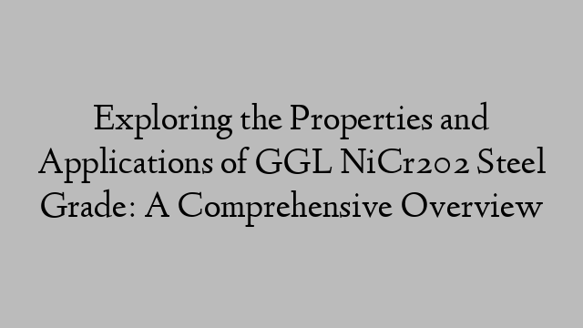 Exploring the Properties and Applications of GGL NiCr202 Steel Grade: A Comprehensive Overview