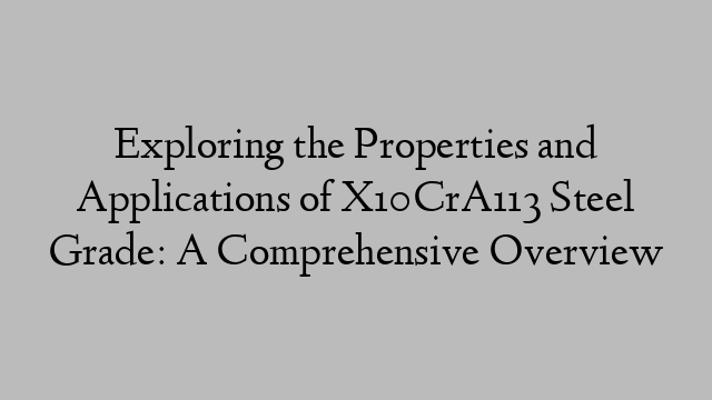 Exploring the Properties and Applications of X10CrA113 Steel Grade: A Comprehensive Overview