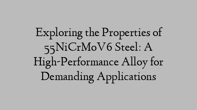 Exploring the Properties of 55NiCrMoV6 Steel: A High-Performance Alloy for Demanding Applications