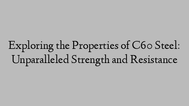 Exploring the Properties of C60 Steel: Unparalleled Strength and Resistance