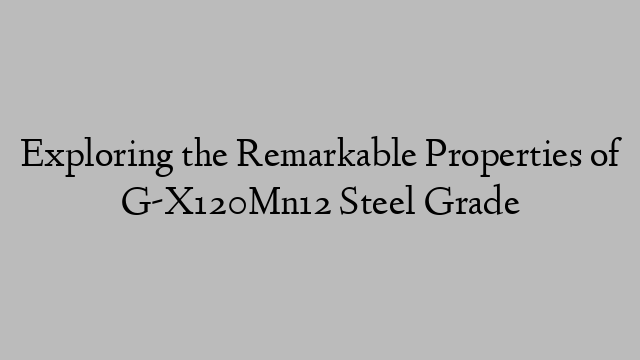 Exploring the Remarkable Properties of G-X120Mn12 Steel Grade