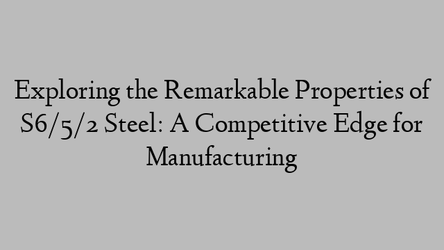 Exploring the Remarkable Properties of S6/5/2 Steel: A Competitive Edge for Manufacturing