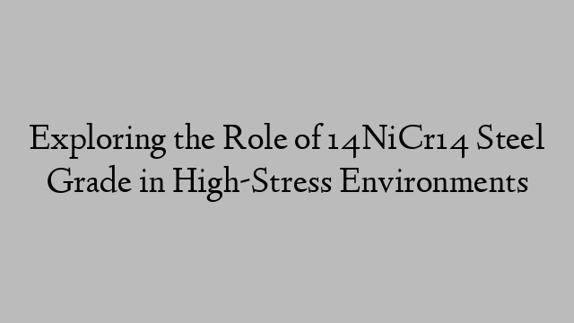 Exploring the Role of 14NiCr14 Steel Grade in High-Stress Environments