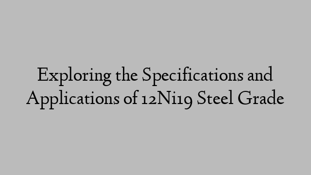 Exploring the Specifications and Applications of 12Ni19 Steel Grade