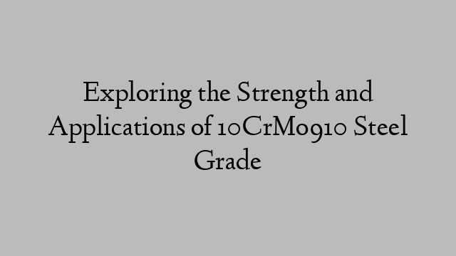 Exploring the Strength and Applications of 10CrMo910 Steel Grade