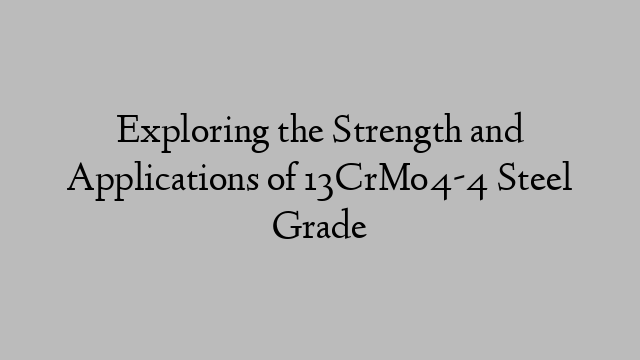 Exploring the Strength and Applications of 13CrMo4-4 Steel Grade