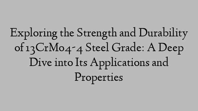 Exploring the Strength and Durability of 13CrMo4-4 Steel Grade: A Deep Dive into Its Applications and Properties