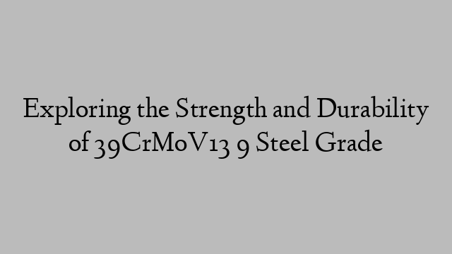 Exploring the Strength and Durability of 39CrMoV13 9 Steel Grade