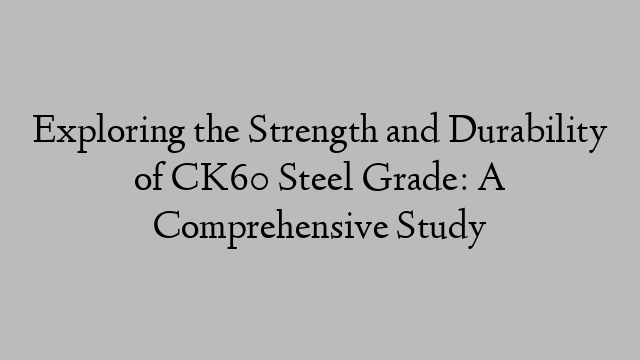 Exploring the Strength and Durability of CK60 Steel Grade: A Comprehensive Study