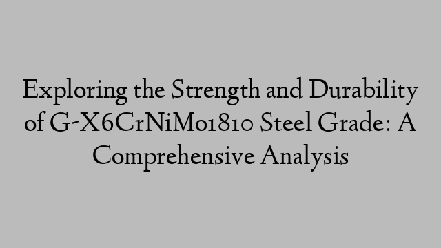 Exploring the Strength and Durability of G-X6CrNiMo1810 Steel Grade: A Comprehensive Analysis