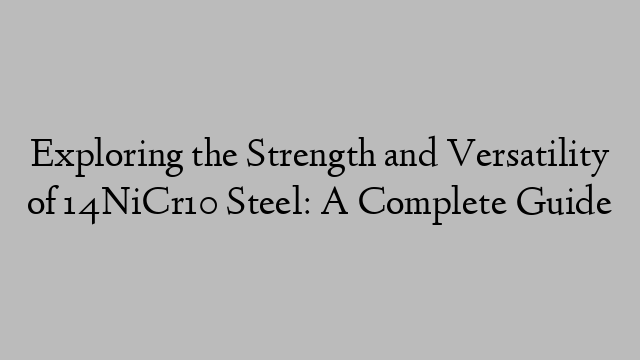 Exploring the Strength and Versatility of 14NiCr10 Steel: A Complete Guide