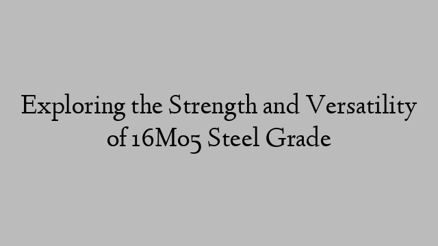 Exploring the Strength and Versatility of 16Mo5 Steel Grade