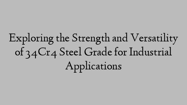 Exploring the Strength and Versatility of 34Cr4 Steel Grade for Industrial Applications