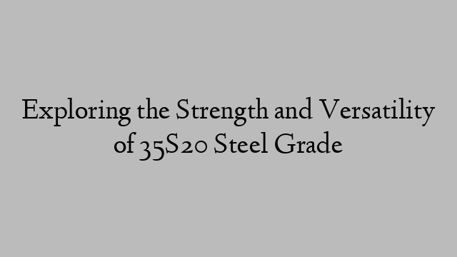 Exploring the Strength and Versatility of 35S20 Steel Grade