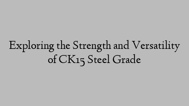 Exploring the Strength and Versatility of CK15 Steel Grade