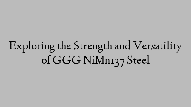 Exploring the Strength and Versatility of GGG NiMn137 Steel