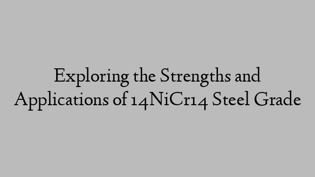 Exploring the Strengths and Applications of 14NiCr14 Steel Grade