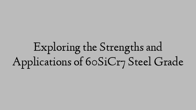 Exploring the Strengths and Applications of 60SiCr7 Steel Grade