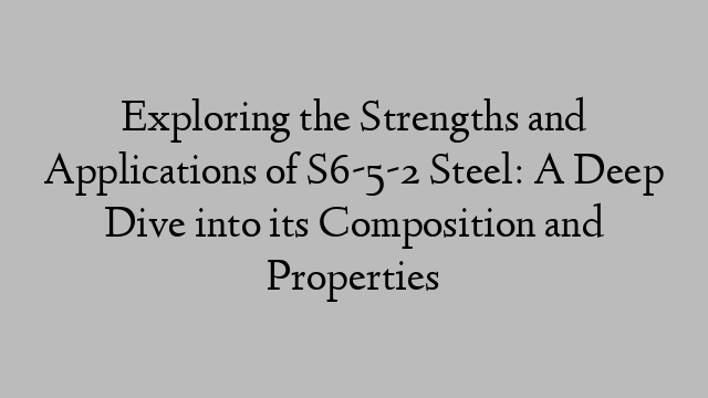 Exploring the Strengths and Applications of S6-5-2 Steel: A Deep Dive into its Composition and Properties