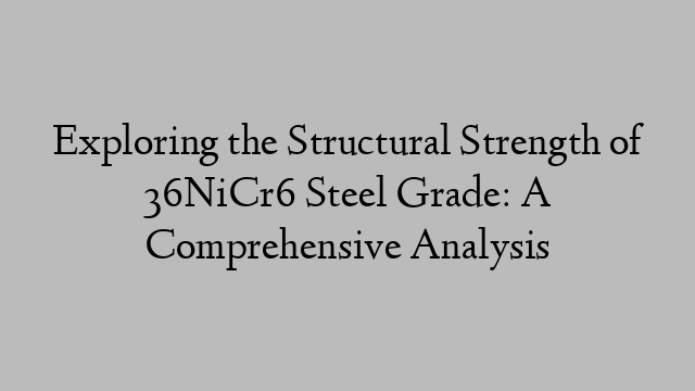 Exploring the Structural Strength of 36NiCr6 Steel Grade: A Comprehensive Analysis