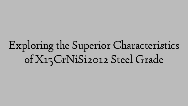 Exploring the Superior Characteristics of X15CrNiSi2012 Steel Grade