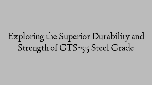 Exploring the Superior Durability and Strength of GTS-55 Steel Grade