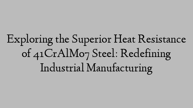 Exploring the Superior Heat Resistance of 41CrAlMo7 Steel: Redefining Industrial Manufacturing