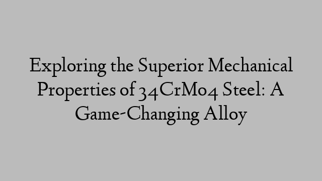 Exploring the Superior Mechanical Properties of 34CrMo4 Steel: A Game-Changing Alloy