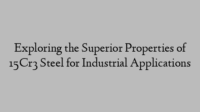 Exploring the Superior Properties of 15Cr3 Steel for Industrial Applications