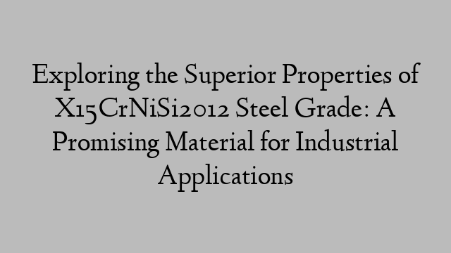 Exploring the Superior Properties of X15CrNiSi2012 Steel Grade: A Promising Material for Industrial Applications