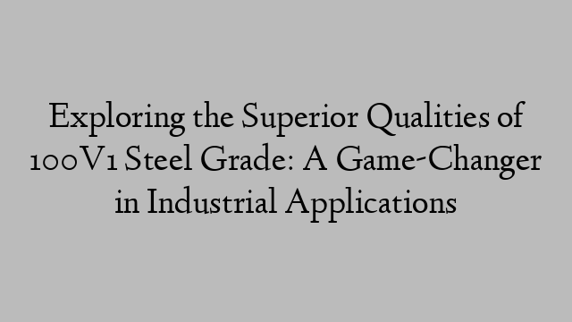 Exploring the Superior Qualities of 100V1 Steel Grade: A Game-Changer in Industrial Applications