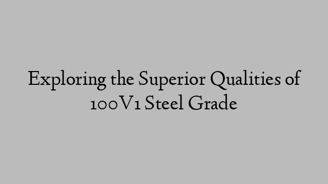 Exploring the Superior Qualities of 100V1 Steel Grade